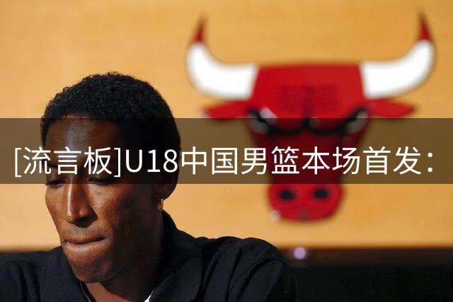 [流言板]U18中国男篮本场首发：王子超&郝煊&张懿赵杰&吕飞燕&李俊贤